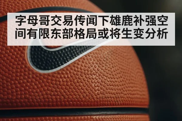 字母哥交易传闻下雄鹿补强空间有限东部格局或将生变分析