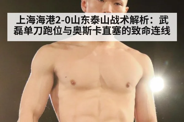 上海海港2-0山东泰山战术解析:武磊单刀跑位与奥斯卡直塞的致命连线