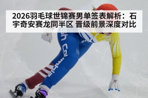 2026羽毛球世锦赛男单签表解析:石宇奇安赛龙同半区 晋级前景深度对比